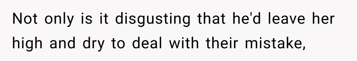 Not only is it disgusting that he'd leave her high and dry to deal with their mistake,