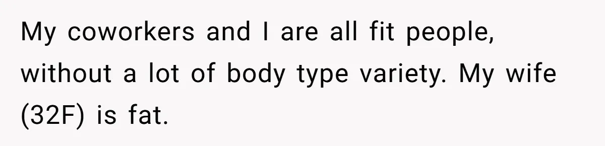 My coworkers and I are all fit people, without a lot of body type variety. My wife (32F) is fat.