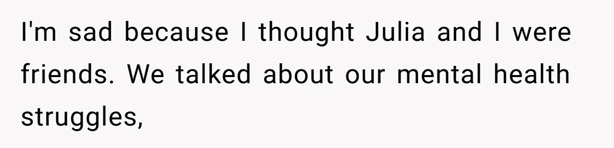 I'm sad because I thought Julia and I were friends. We talked about our mental health struggles,