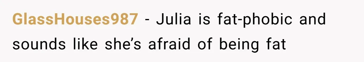 GlassHouses987 − Julia is fat-phobic and sounds like she’s afraid of being fat