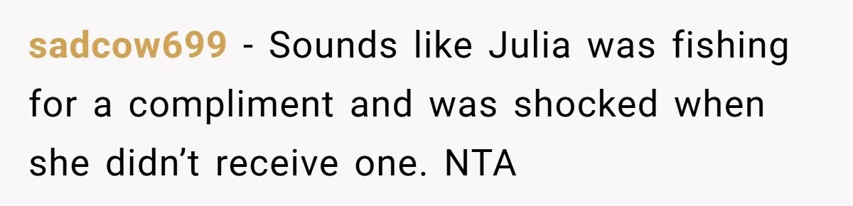 sadcow699 − Sounds like Julia was fishing for a compliment and was shocked when she didn’t receive one. NTA
