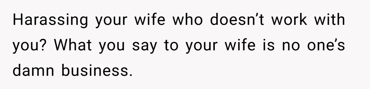 Harassing your wife who doesn’t work with you? What you say to your wife is no one’s damn business.