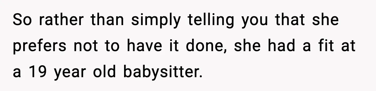 Babysitter Refuses To Return After Mom Fires Him For Brushing Dog, Then Begs Him To Come Back So rather than simply telling you that she prefers not to have it done, she had a fit at a 19 year old babysitter.