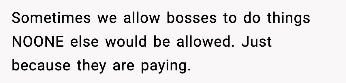 Babysitter Refuses To Return After Mom Fires Him For Brushing Dog, Then Begs Him To Come Back Sometimes we allow bosses to do things NOONE else would be allowed. Just because they are paying.