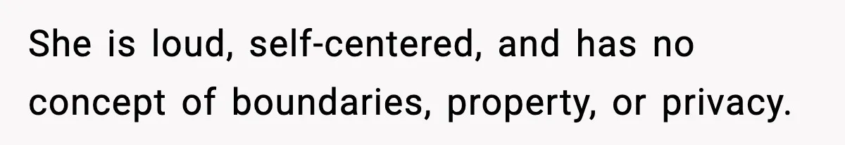 She is loud, self-centered, and has no concept of boundaries, property, or privacy.