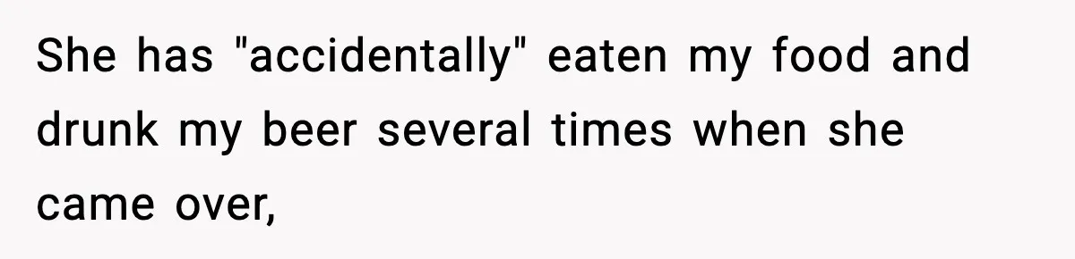 She has "accidentally" eaten my food and drunk my beer several times when she came over,