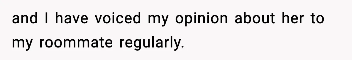 and I have voiced my opinion about her to my roommate regularly.