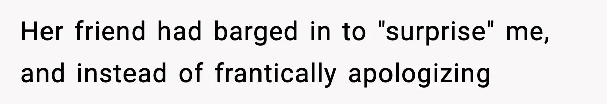 Her friend had barged in to "surprise" me, and instead of frantically apologizing