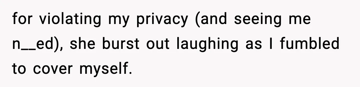 for violating my privacy (and seeing me n__ed), she burst out laughing as I fumbled to cover myself.