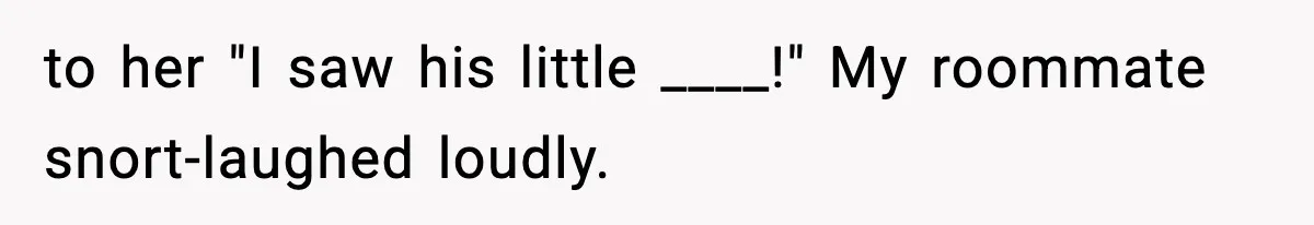 to her "I saw his little ____!" My roommate snort-laughed loudly.