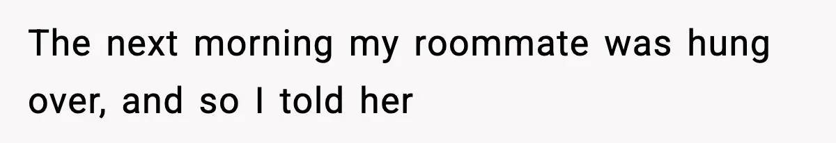 The next morning my roommate was hung over, and so I told her