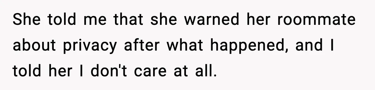 She told me that she warned her roommate about privacy after what happened, and I told her I don't care at all.