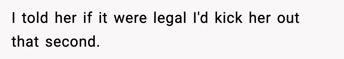 I told her if it were legal I'd kick her out that second.