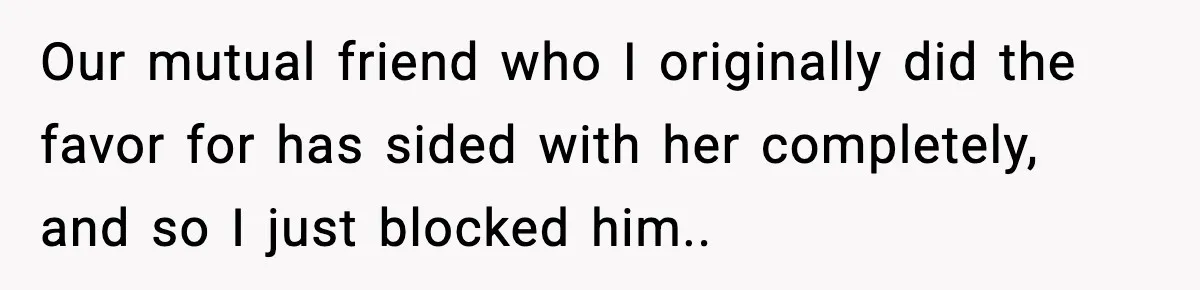 Our mutual friend who I originally did the favor for has sided with her completely, and so I just blocked him..
