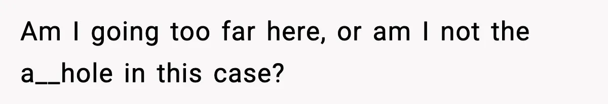 Am I going too far here, or am I not the a__hole in this case?