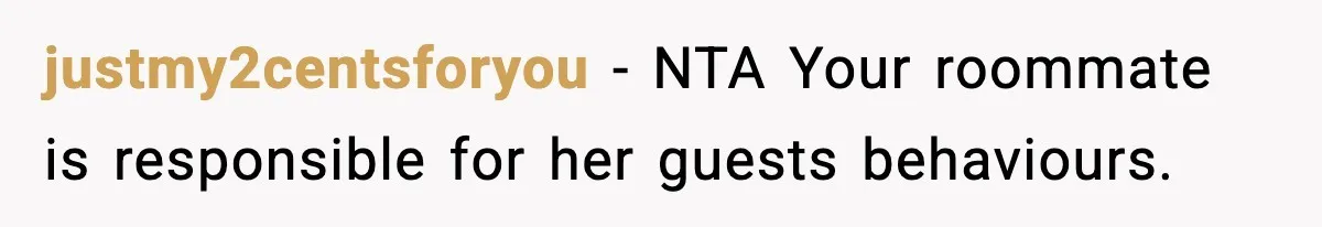 justmy2centsforyou − NTA Your roommate is responsible for her guests behaviours.