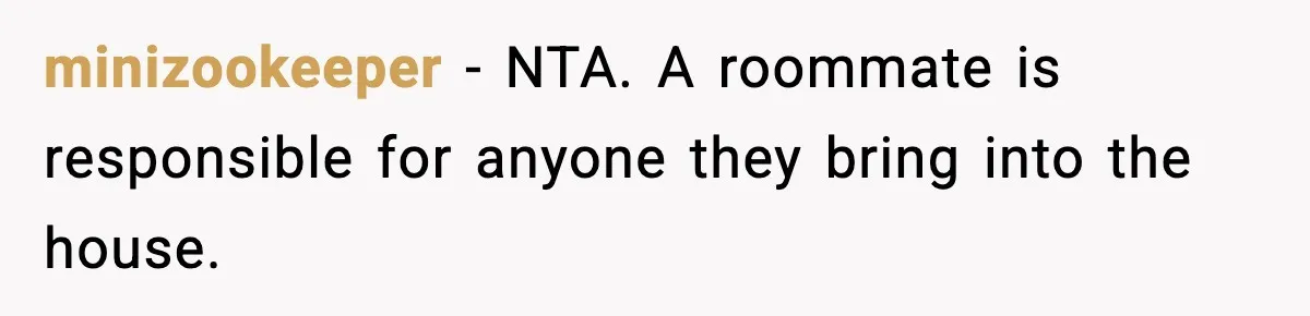 minizookeeper − NTA. A roommate is responsible for anyone they bring into the house.