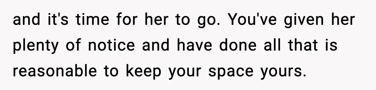 and it's time for her to go. You've given her plenty of notice and have done all that is reasonable to keep your space yours.