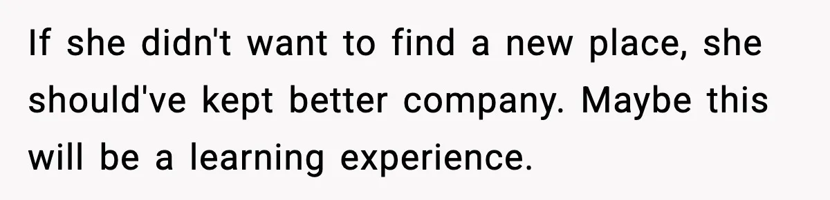 If she didn't want to find a new place, she should've kept better company. Maybe this will be a learning experience.