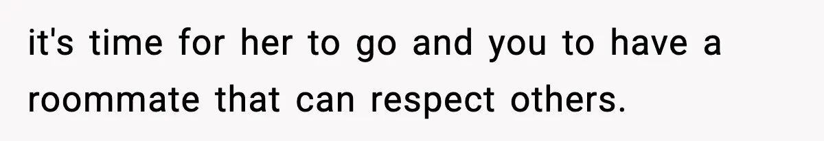 it's time for her to go and you to have a roommate that can respect others.