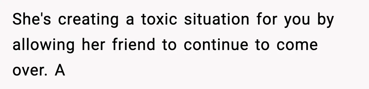 She's creating a toxic situation for you by allowing her friend to continue to come over. A