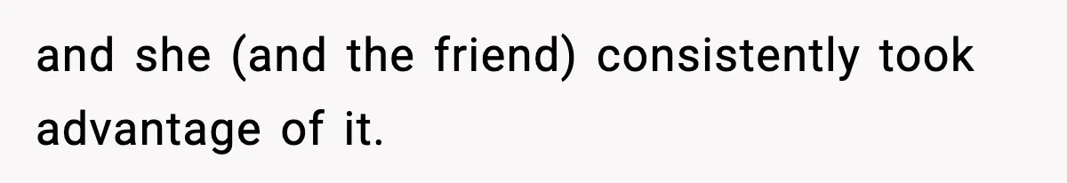 and she (and the friend) consistently took advantage of it.