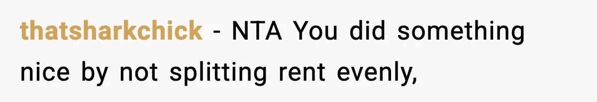 thatsharkchick − NTA You did something nice by not splitting rent evenly,