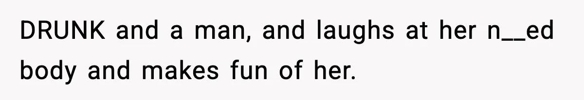 DRUNK and a man, and laughs at her n__ed body and makes fun of her.