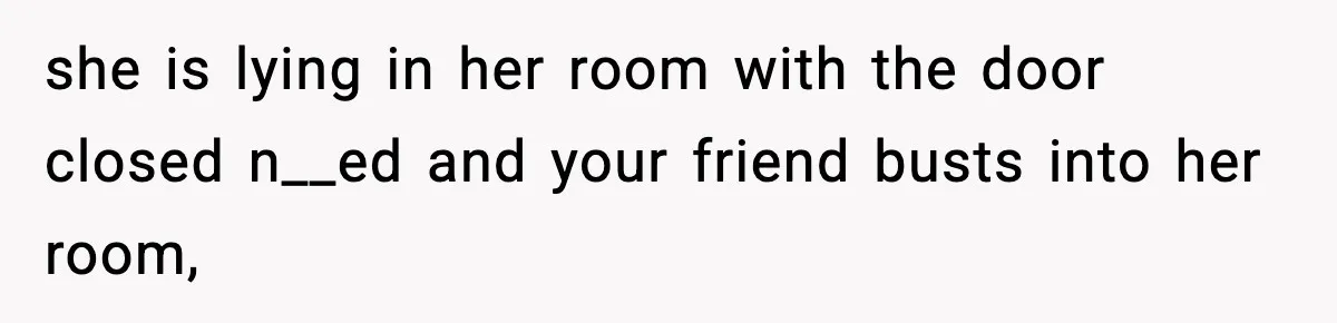 she is lying in her room with the door closed n__ed and your friend busts into her room,