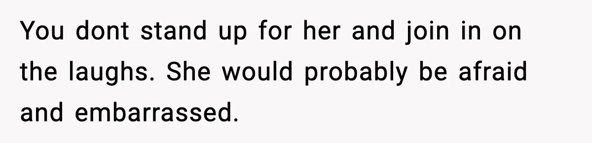 You dont stand up for her and join in on the laughs. She would probably be afraid and embarrassed.