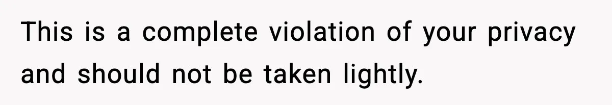 This is a complete violation of your privacy and should not be taken lightly.
