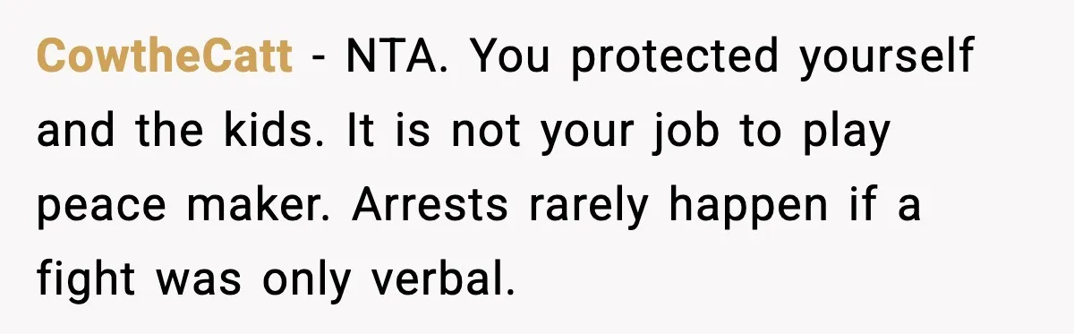 Teen Refuses Drunk Mom Entry To Hotel Room After Vacation Turns Chaotic CowtheCatt - NTA. You protected yourself and the kids. It is not your job to play peace maker. Arrests rarely happen if a fight was only verbal.