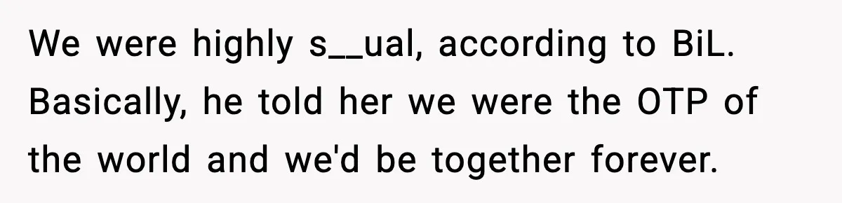 MIL Tries To Rewrite Family History By Telling Child Her Uncle Is “Daddy” We were highly s__ual, according to BiL. Basically, he told her we were the OTP of the world and we'd be together forever.