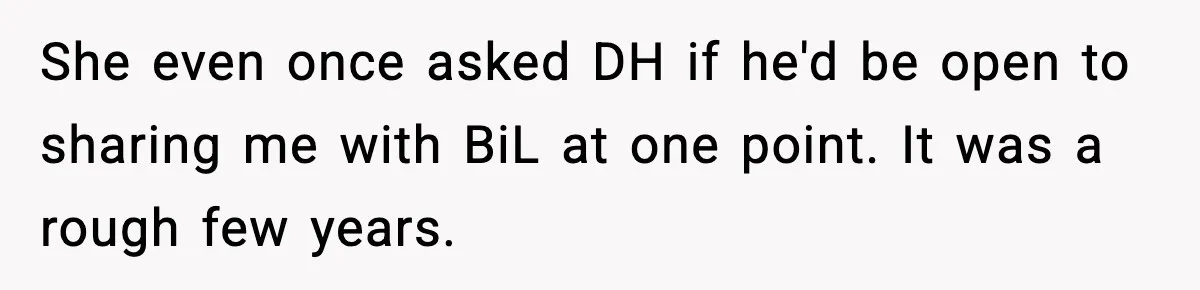 MIL Tries To Rewrite Family History By Telling Child Her Uncle Is “Daddy” She even once asked DH if he'd be open to sharing me with BiL at one point. It was a rough few years.