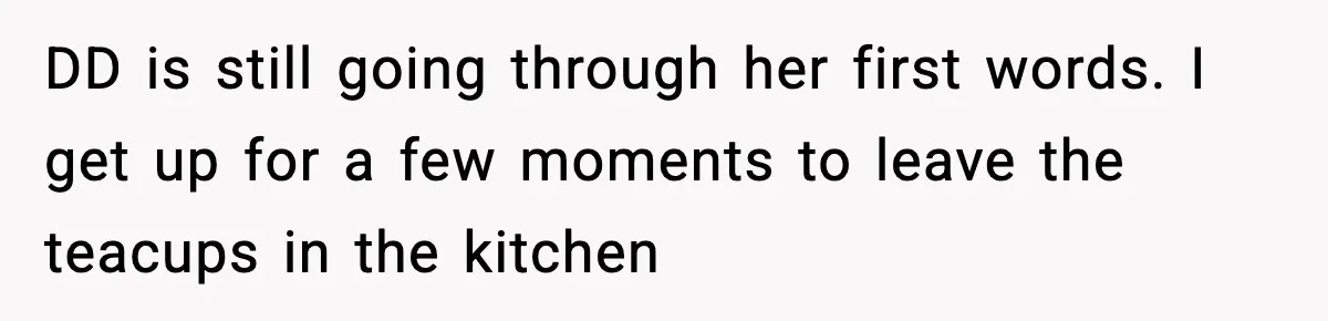 MIL Tries To Rewrite Family History By Telling Child Her Uncle Is “Daddy” DD is still going through her first words. I get up for a few moments to leave the teacups in the kitchen