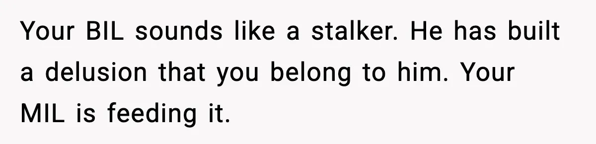 MIL Tries To Rewrite Family History By Telling Child Her Uncle Is “Daddy” Your BIL sounds like a stalker. He has built a delusion that you belong to him. Your MIL is feeding it.