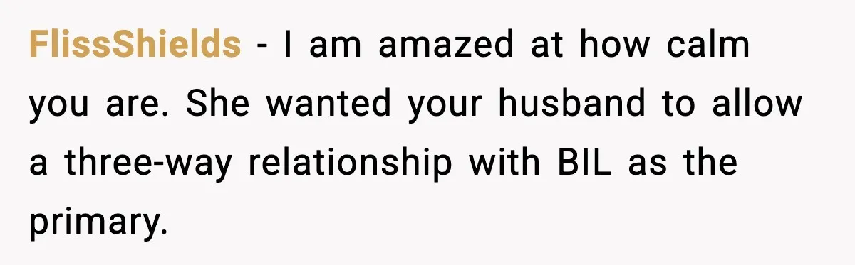 MIL Tries To Rewrite Family History By Telling Child Her Uncle Is “Daddy” FlissShields - I am amazed at how calm you are. She wanted your husband to allow a three-way relationship with BIL as the primary.
