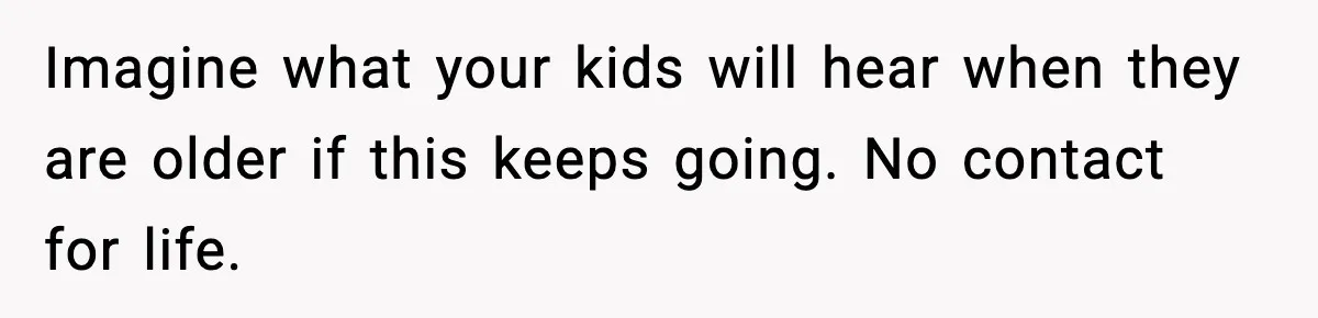 MIL Tries To Rewrite Family History By Telling Child Her Uncle Is “Daddy” Imagine what your kids will hear when they are older if this keeps going. No contact for life.
