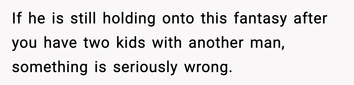 MIL Tries To Rewrite Family History By Telling Child Her Uncle Is “Daddy” If he is still holding onto this fantasy after you have two kids with another man, something is seriously wrong.