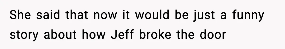 She said that now it would be just a funny story about how Jeff broke the door