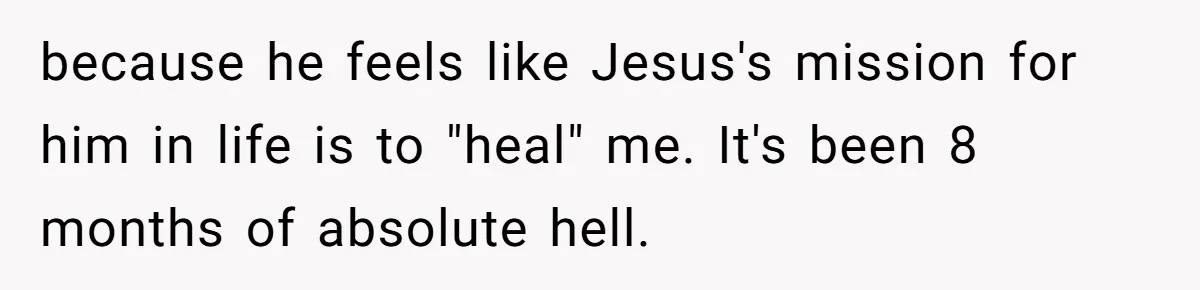 because he feels like Jesus's mission for him in life is to "heal" me. It's been 8 months of absolute hell.