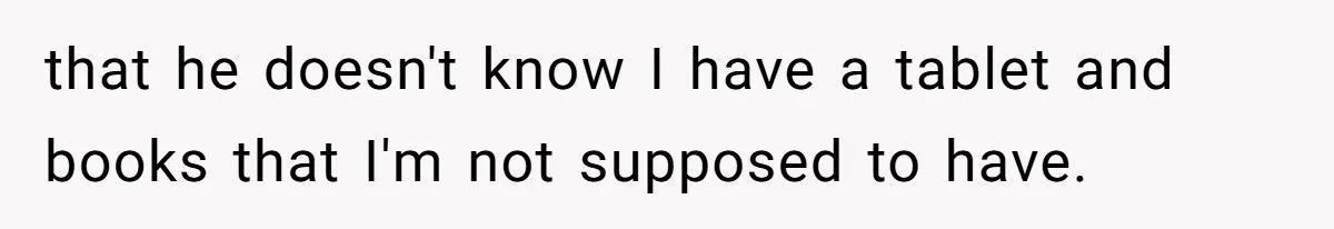 that he doesn't know I have a tablet and books that I'm not supposed to have.