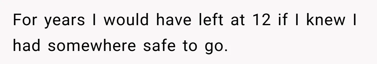 For years I would have left at 12 if I knew I had somewhere safe to go.