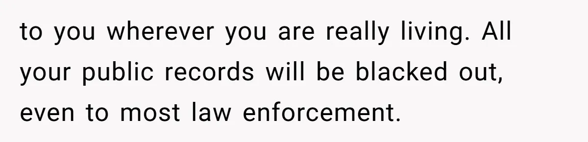 to you wherever you are really living. All your public records will be blacked out, even to most law enforcement.