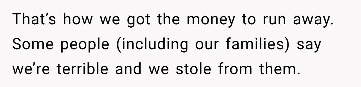 That’s how we got the money to run away. Some people (including our families) say we’re terrible and we stole from them.