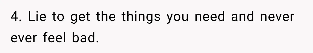 4. Lie to get the things you need and never ever feel bad.