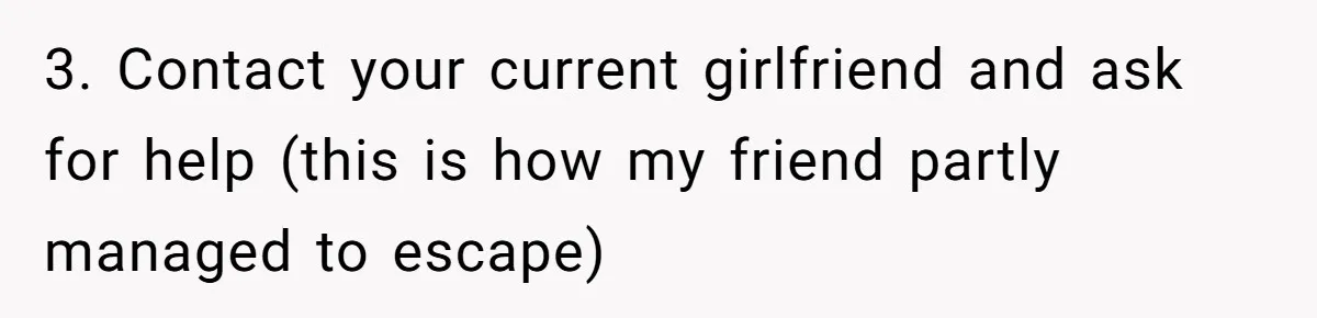3. Contact your current girlfriend and ask for help (this is how my friend partly managed to escape)