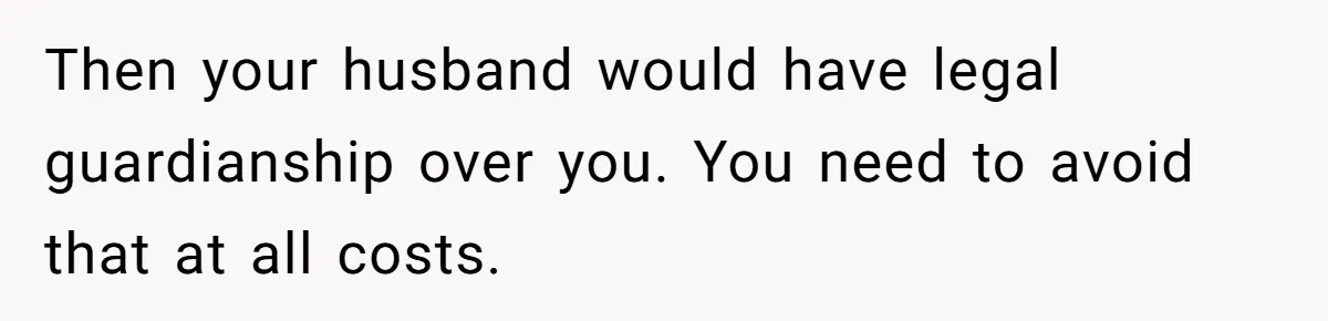 Then your husband would have legal guardianship over you. You need to avoid that at all costs.
