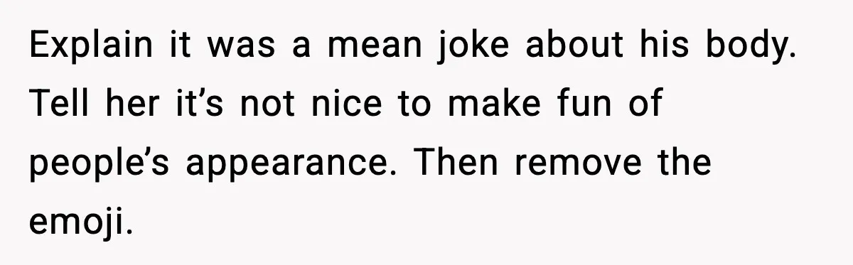 Mom Laughs At Elephant Emoji Joke About Ex, Reddit Says It Went Too Far Explain it was a mean joke about his body. Tell her it’s not nice to make fun of people’s appearance. Then remove the emoji.