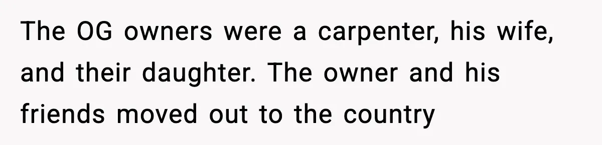 Woman Refuses Entry To Former Homeowner After She Screams Over Sold Belongings The OG owners were a carpenter, his wife, and their daughter. The owner and his friends moved out to the country